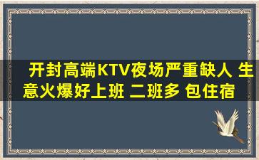 开封高端KTV夜场严重缺人 生意火爆好上班 二班多 包住宿 